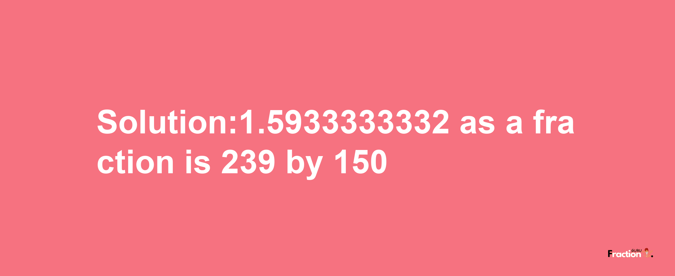 Solution:1.5933333332 as a fraction is 239/150