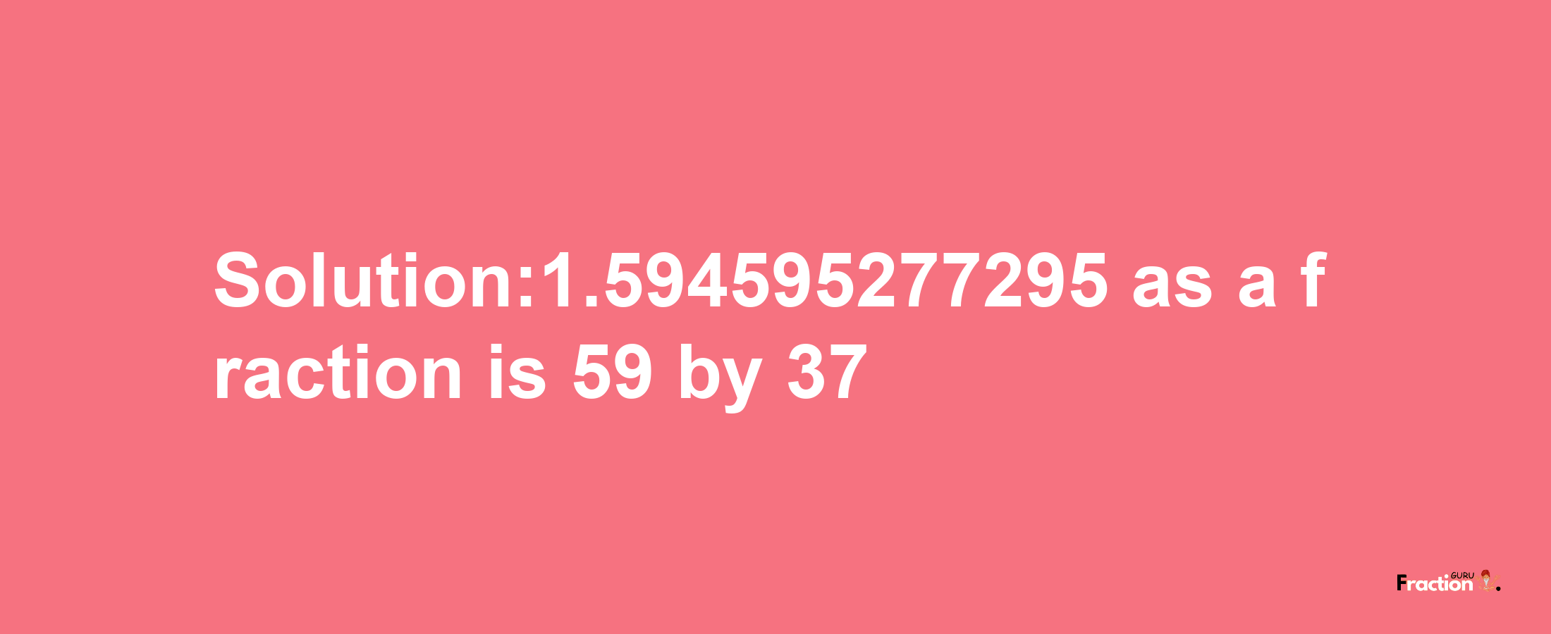 Solution:1.594595277295 as a fraction is 59/37