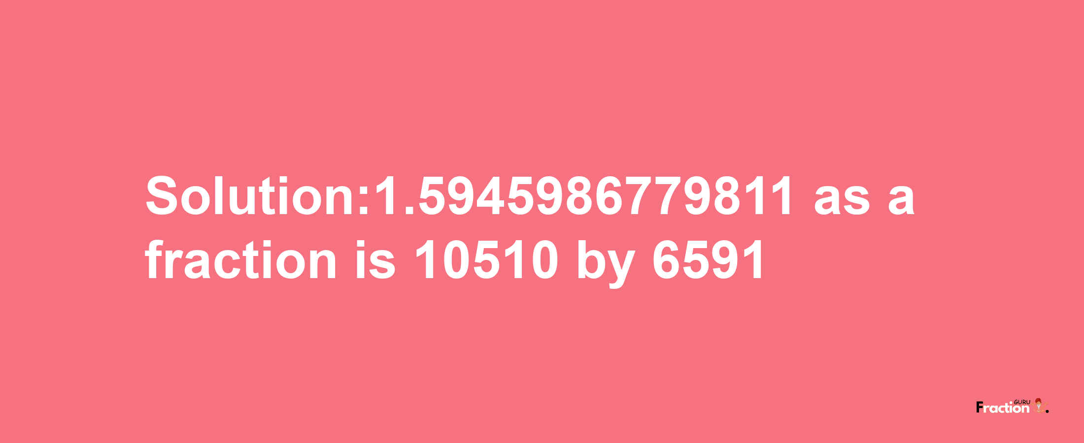 Solution:1.5945986779811 as a fraction is 10510/6591