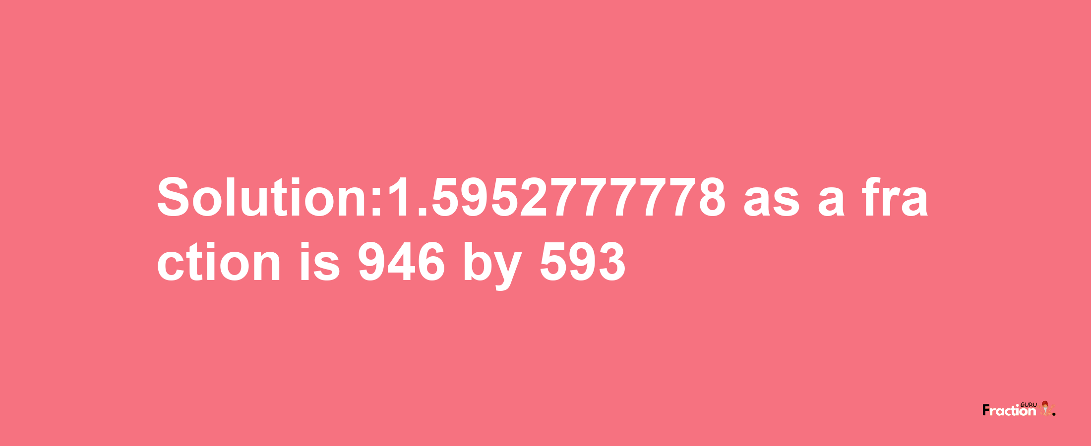 Solution:1.5952777778 as a fraction is 946/593