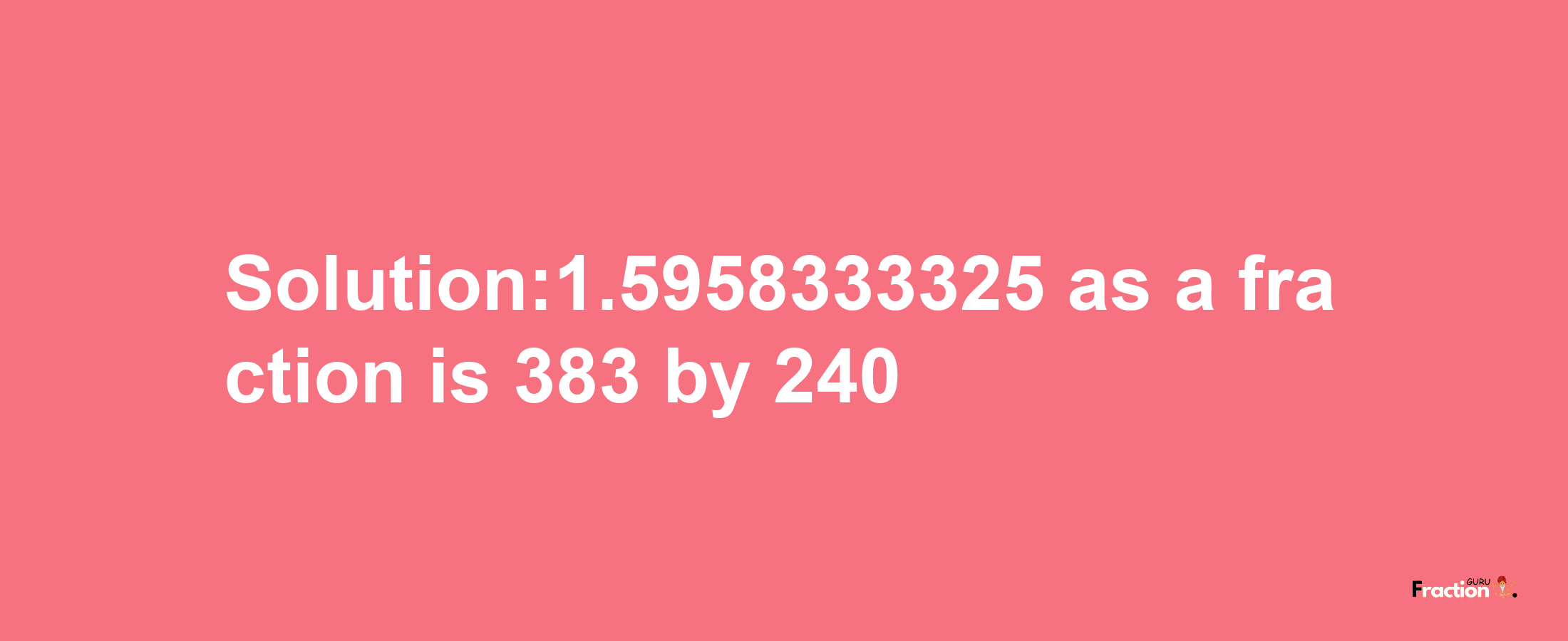 Solution:1.5958333325 as a fraction is 383/240