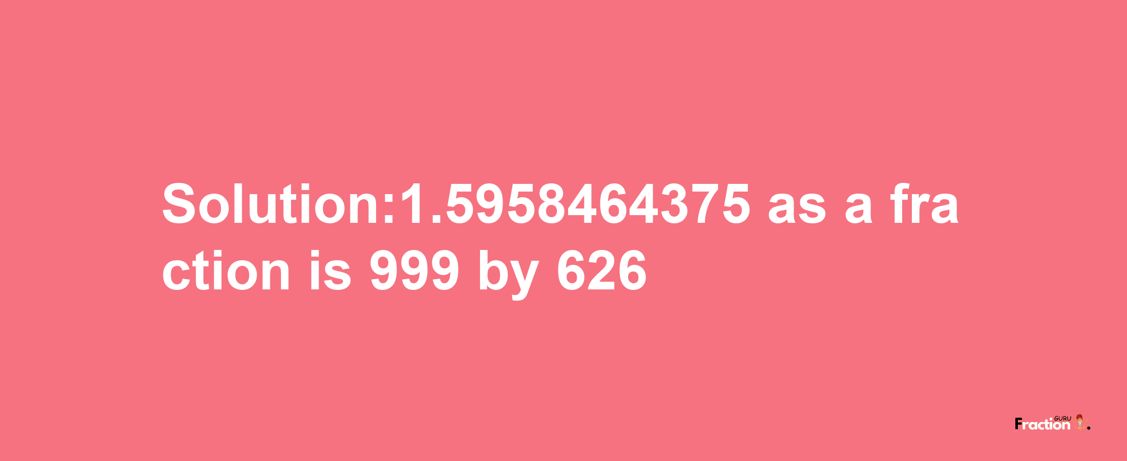 Solution:1.5958464375 as a fraction is 999/626