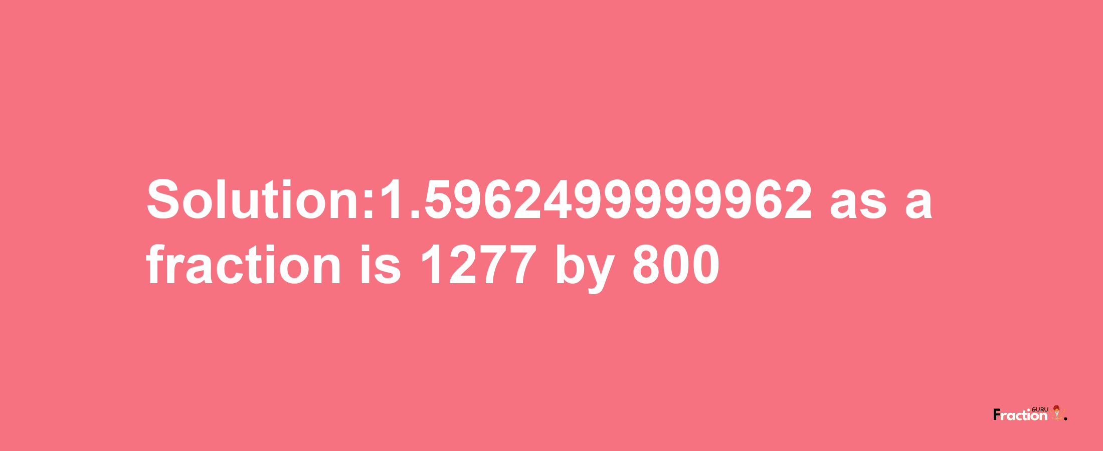 Solution:1.5962499999962 as a fraction is 1277/800