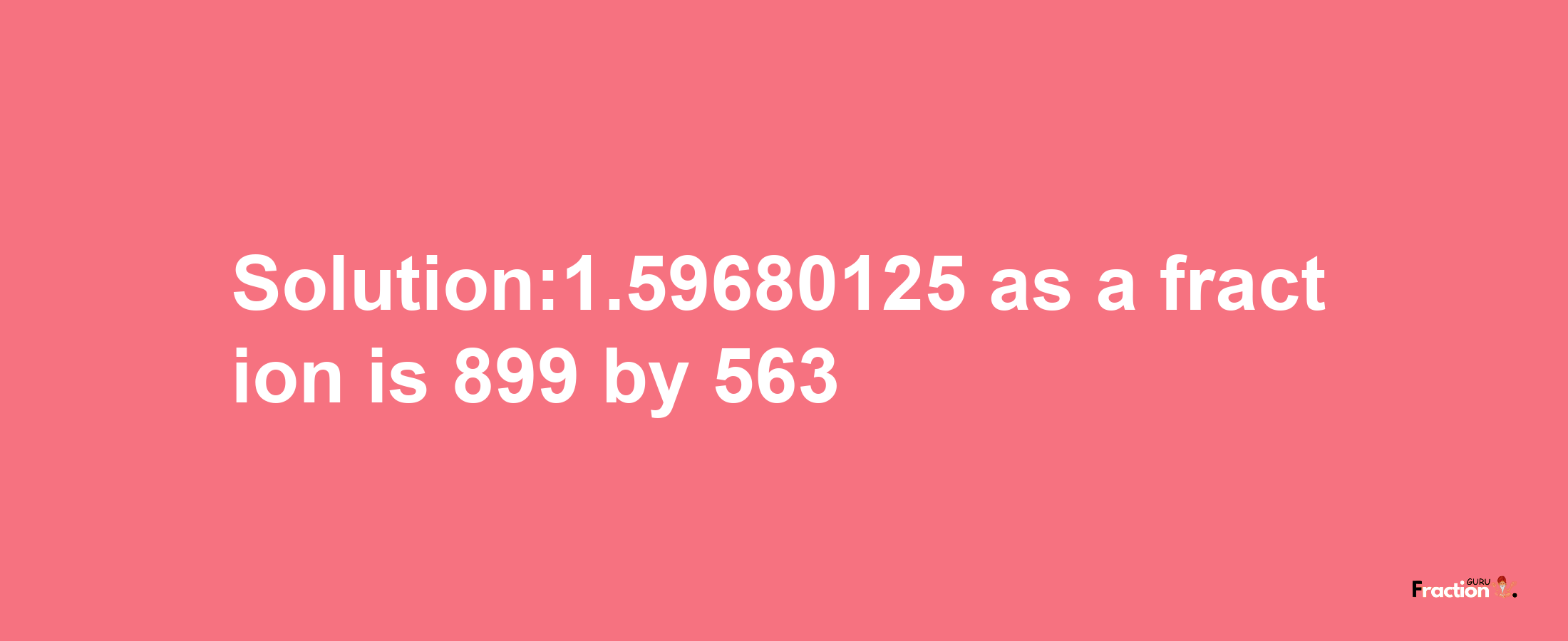 Solution:1.59680125 as a fraction is 899/563