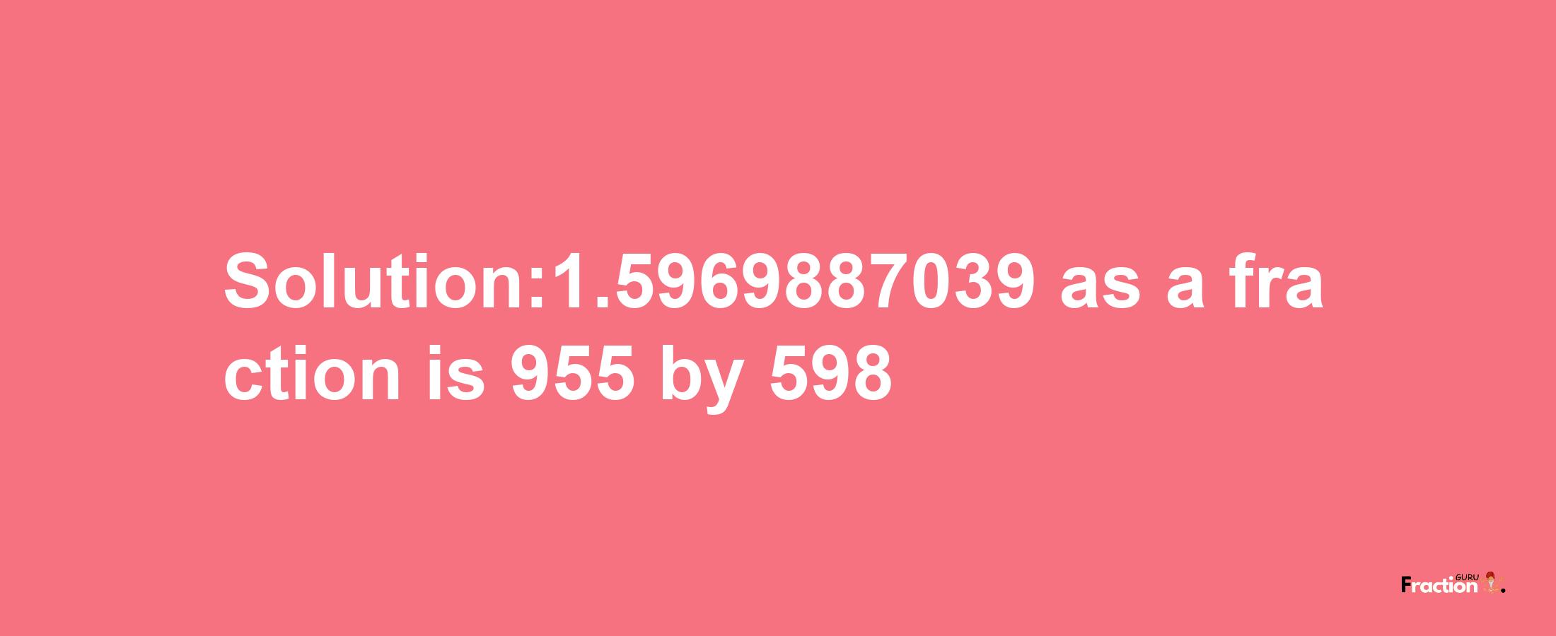 Solution:1.5969887039 as a fraction is 955/598