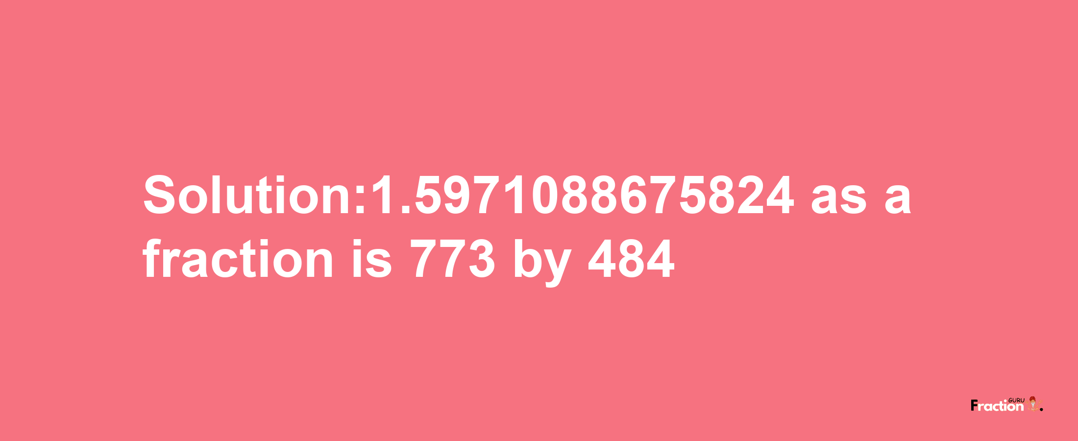 Solution:1.5971088675824 as a fraction is 773/484