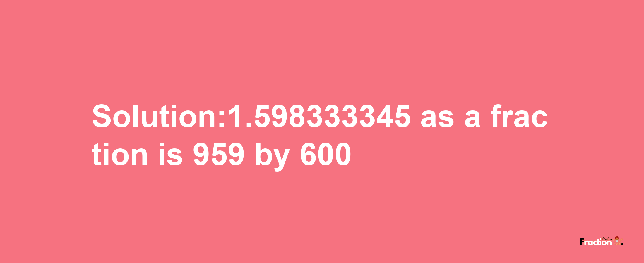 Solution:1.598333345 as a fraction is 959/600