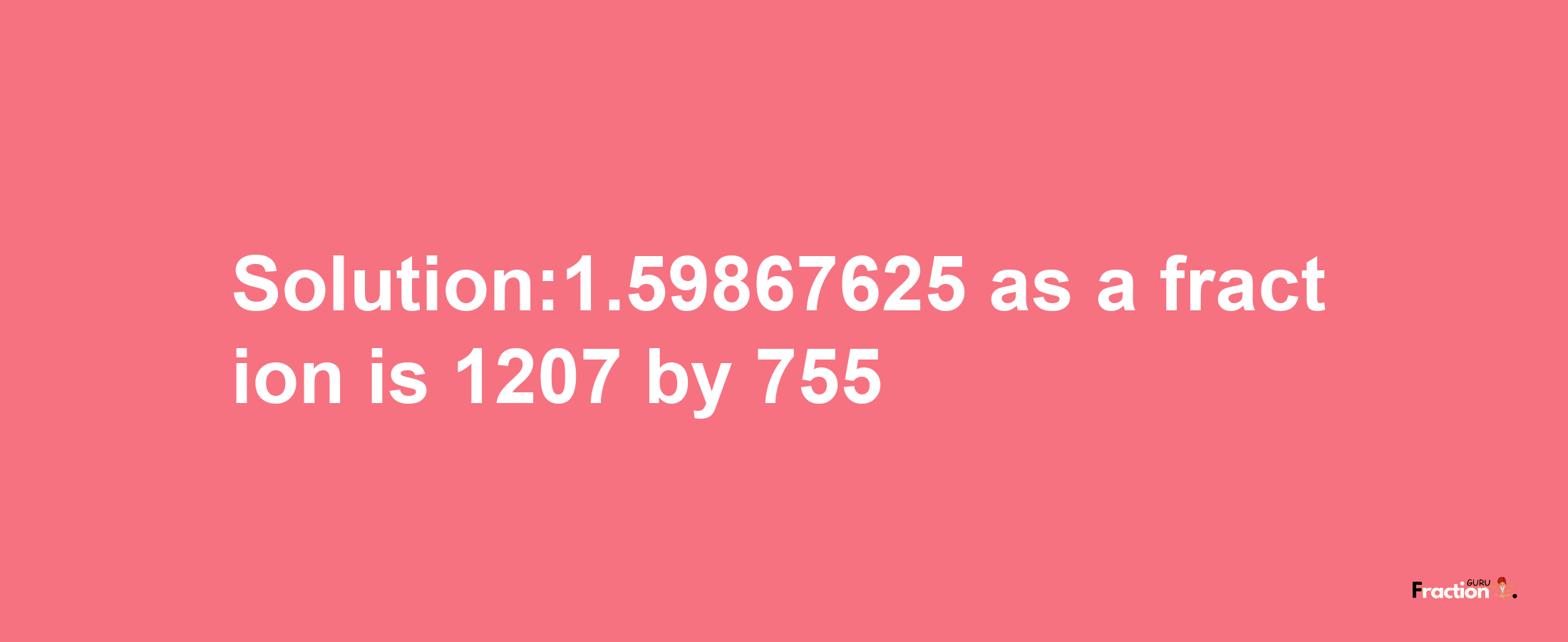 Solution:1.59867625 as a fraction is 1207/755