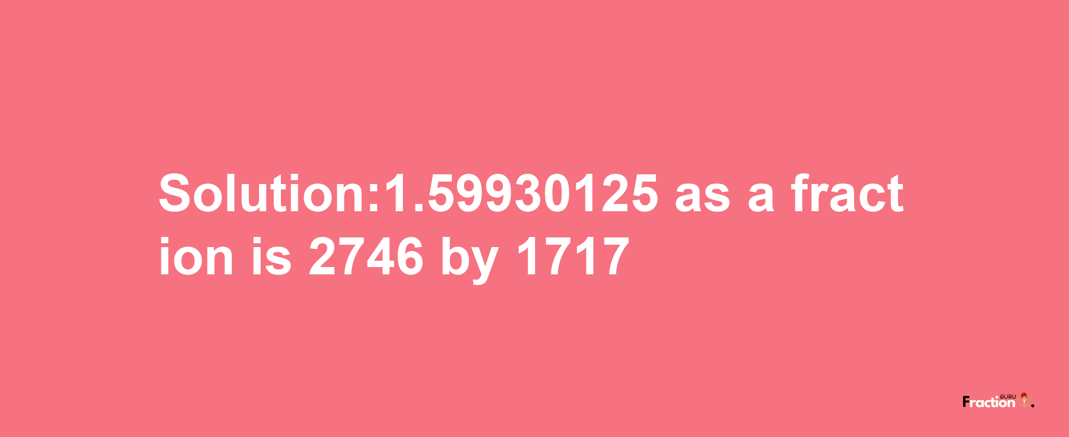 Solution:1.59930125 as a fraction is 2746/1717