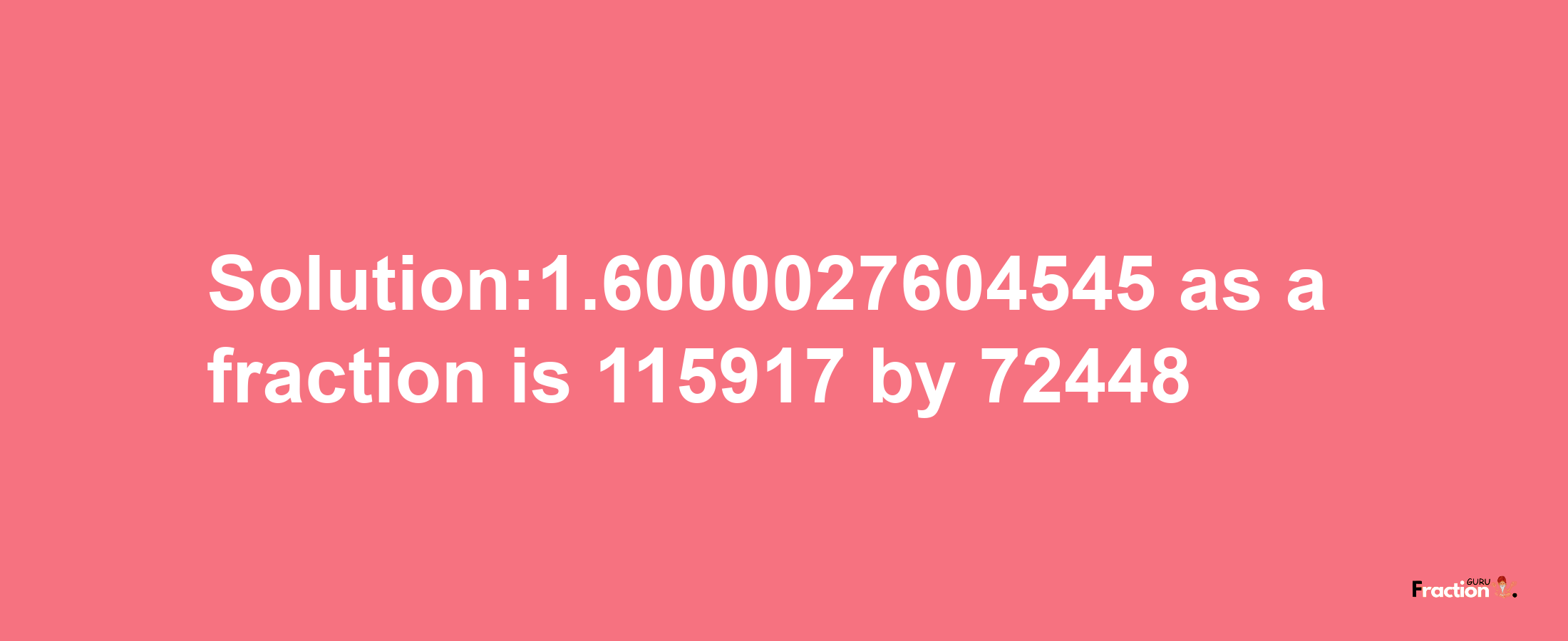 Solution:1.6000027604545 as a fraction is 115917/72448