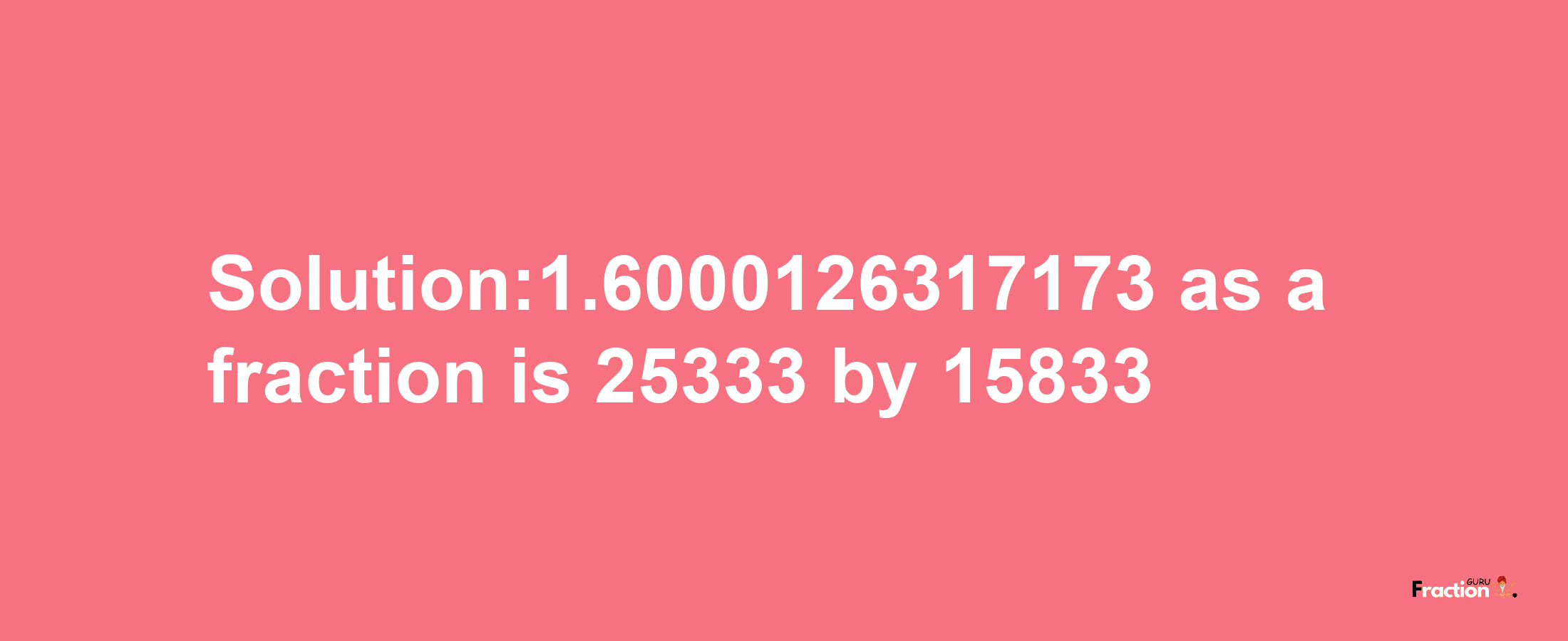 Solution:1.6000126317173 as a fraction is 25333/15833