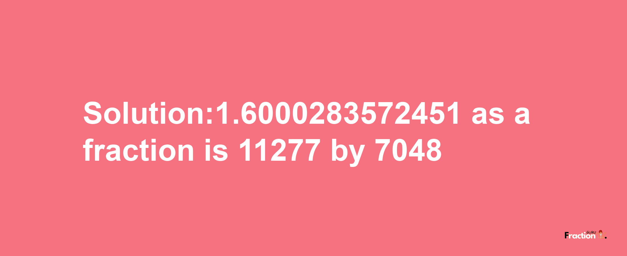 Solution:1.6000283572451 as a fraction is 11277/7048