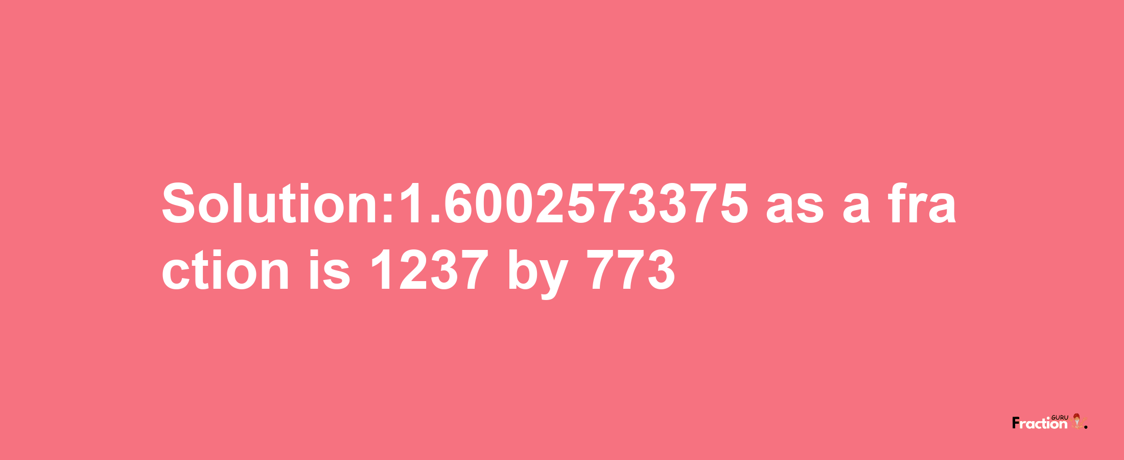 Solution:1.6002573375 as a fraction is 1237/773