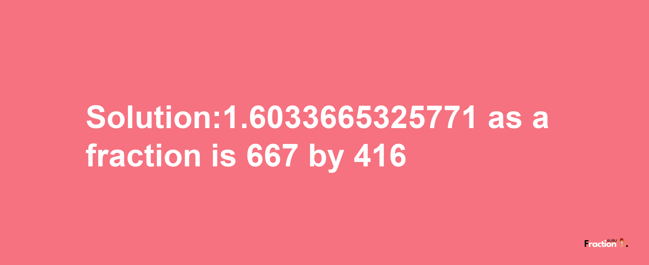 Solution:1.6033665325771 as a fraction is 667/416