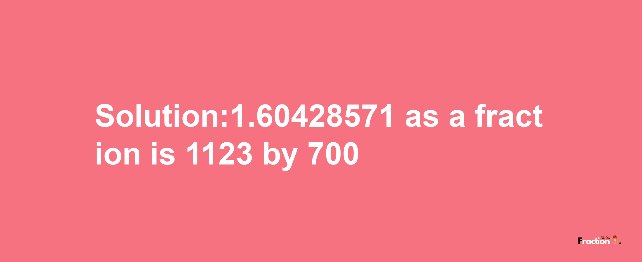 Solution:1.60428571 as a fraction is 1123/700