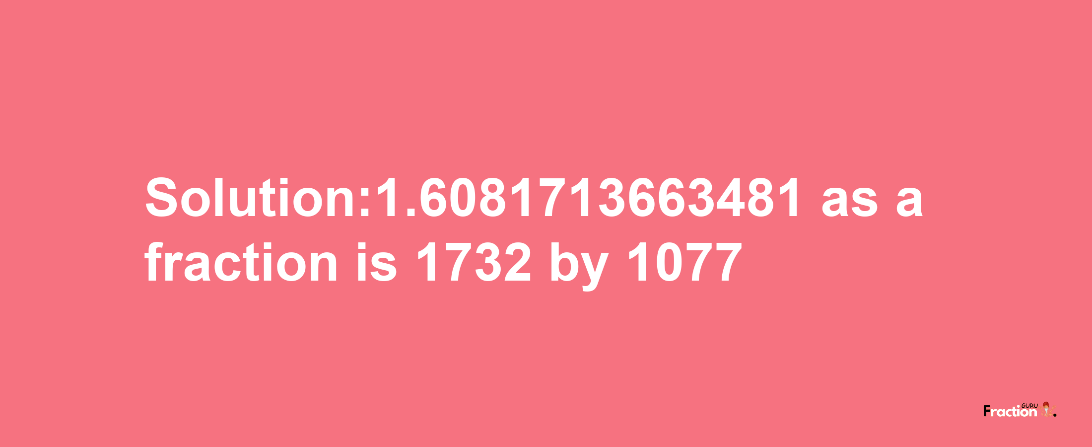 Solution:1.6081713663481 as a fraction is 1732/1077