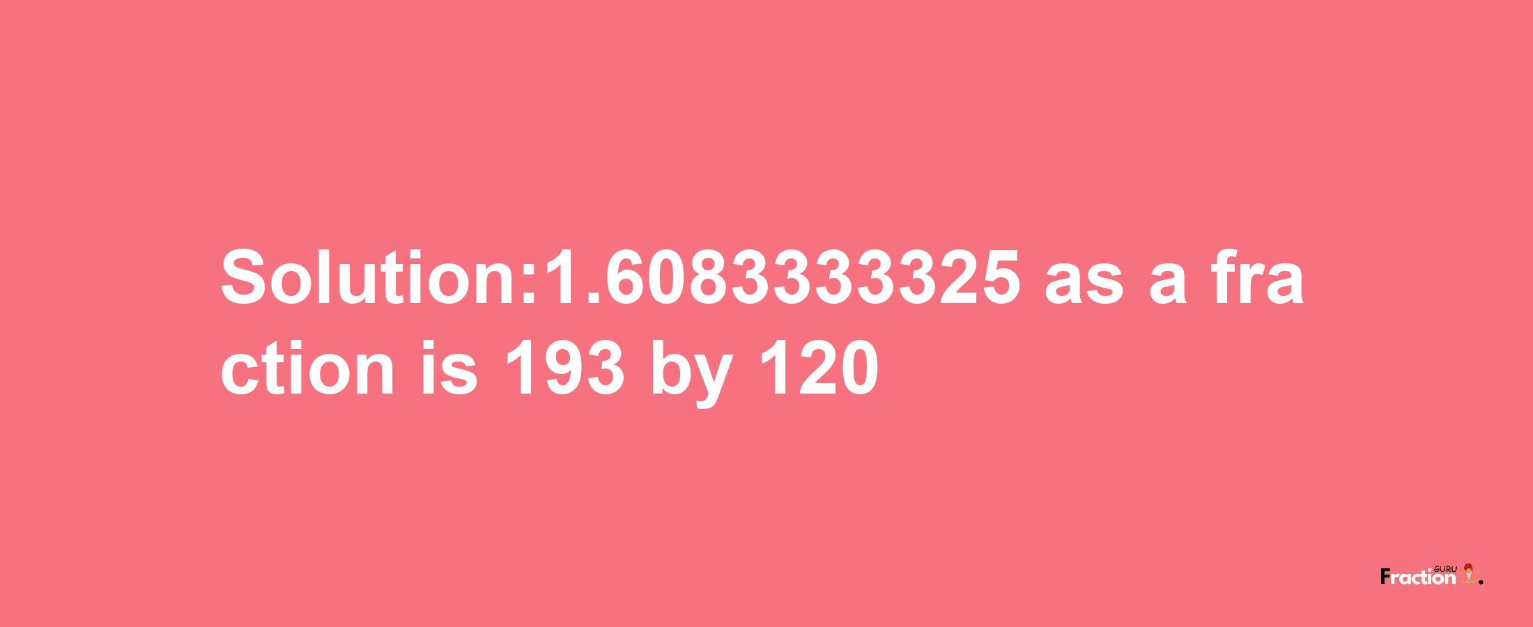 Solution:1.6083333325 as a fraction is 193/120