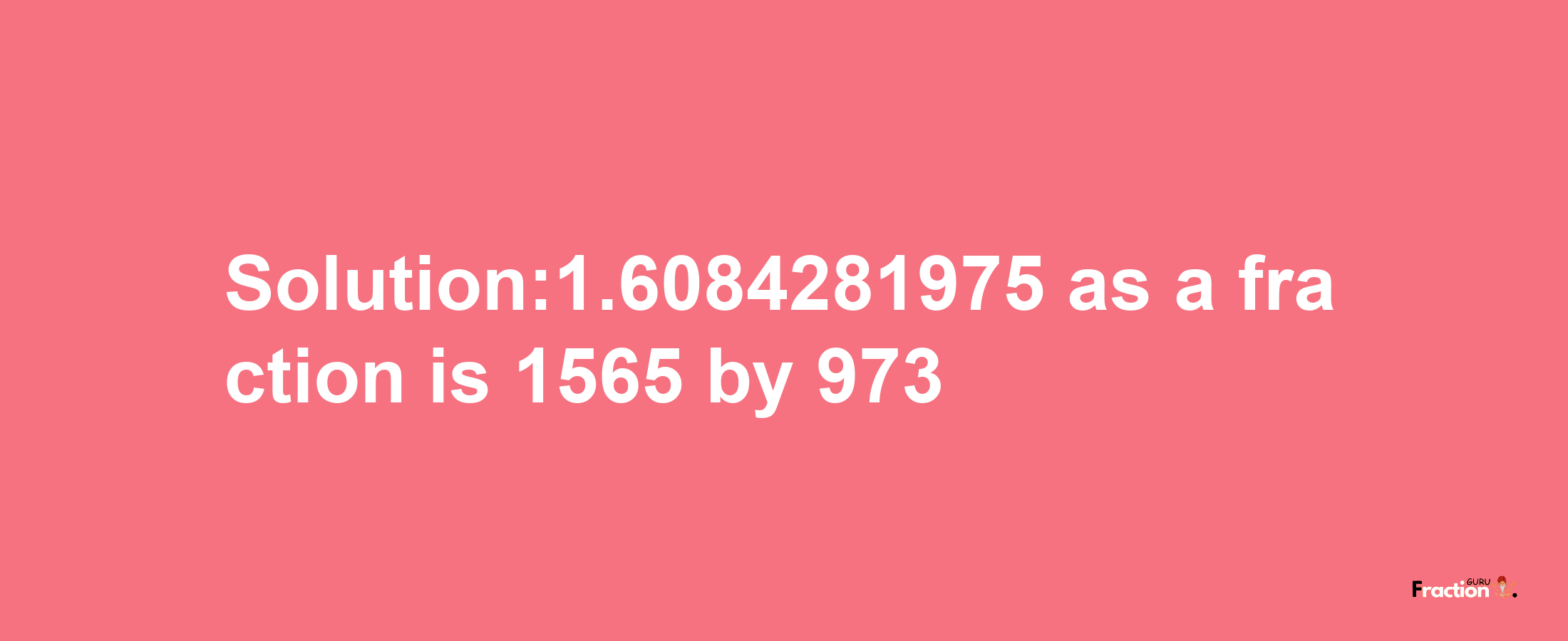 Solution:1.6084281975 as a fraction is 1565/973