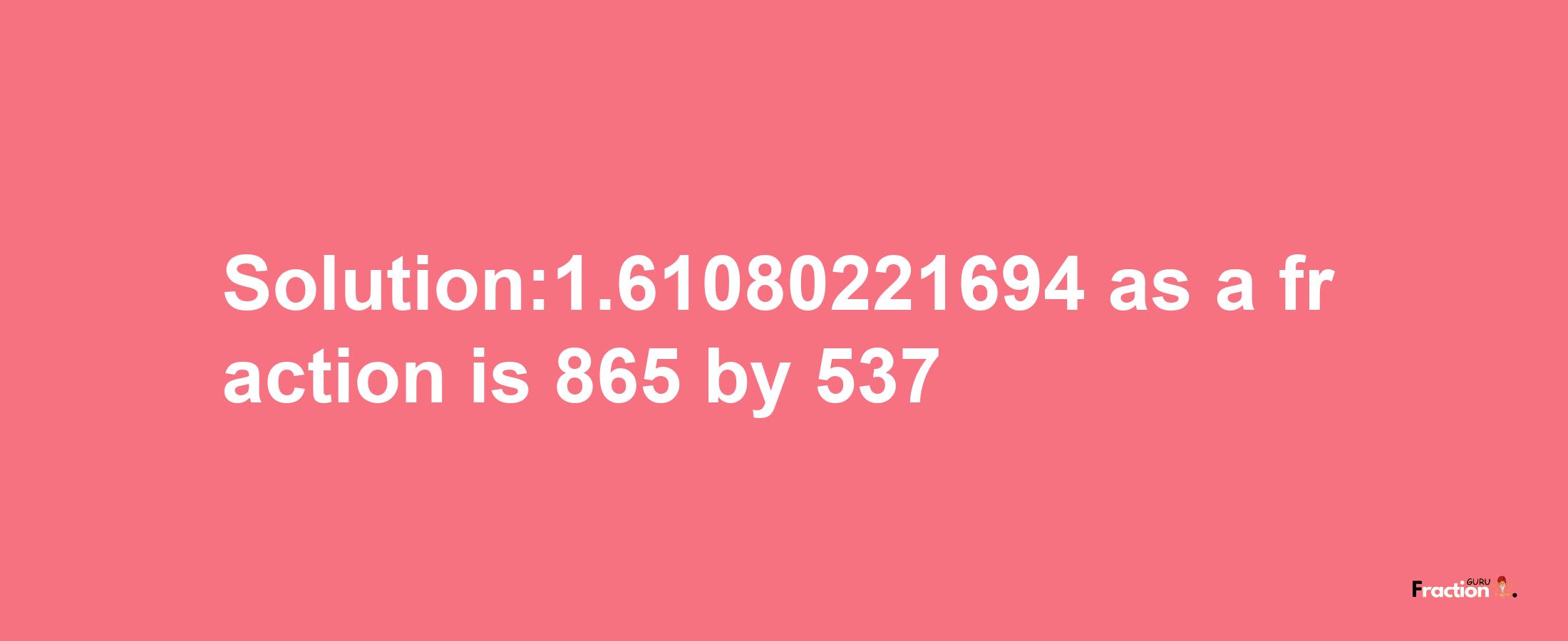 Solution:1.61080221694 as a fraction is 865/537