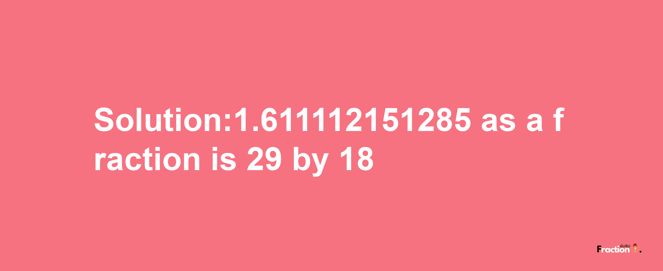 Solution:1.611112151285 as a fraction is 29/18