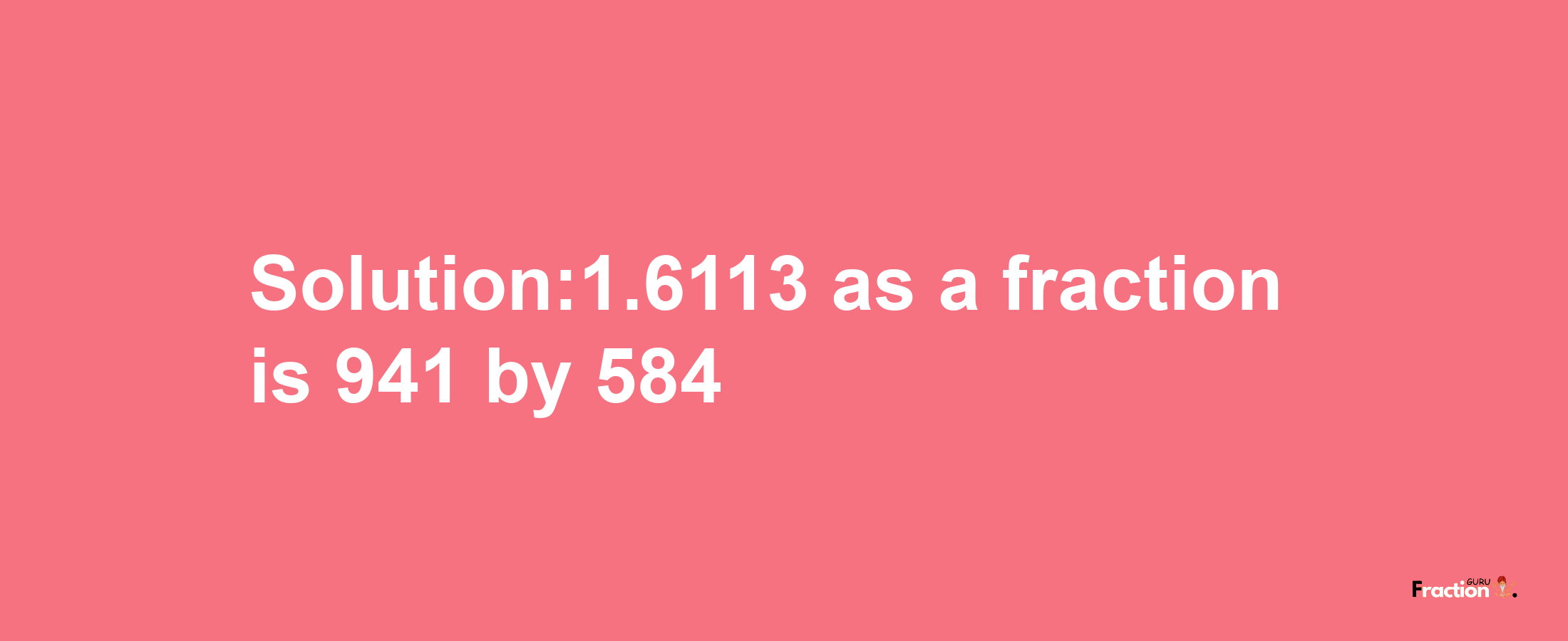 Solution:1.6113 as a fraction is 941/584