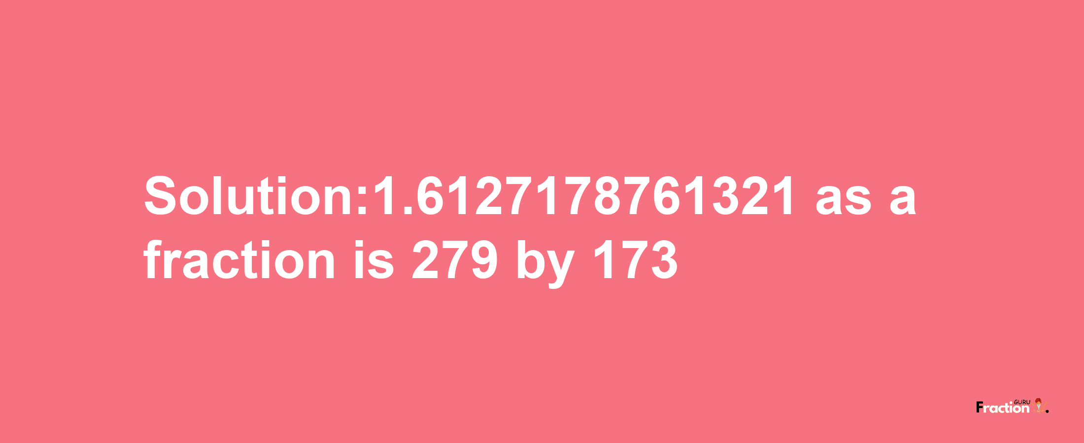 Solution:1.6127178761321 as a fraction is 279/173