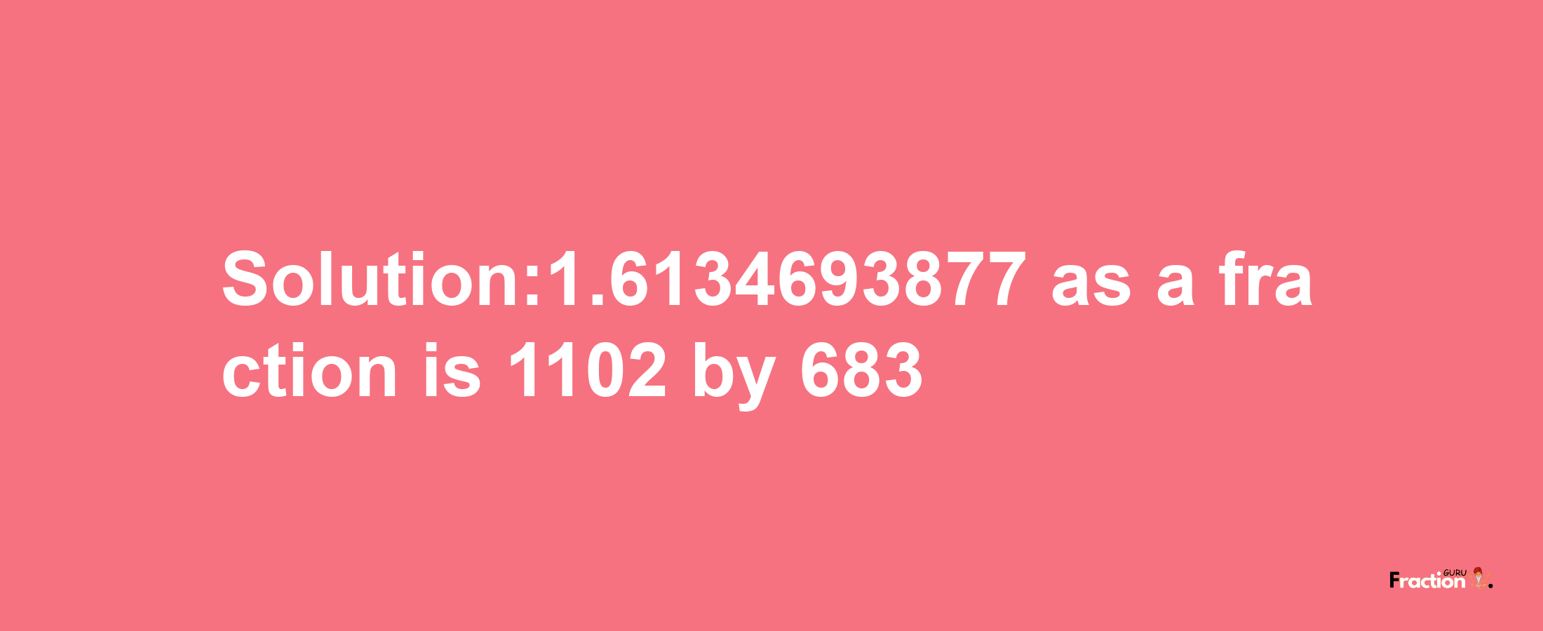 Solution:1.6134693877 as a fraction is 1102/683