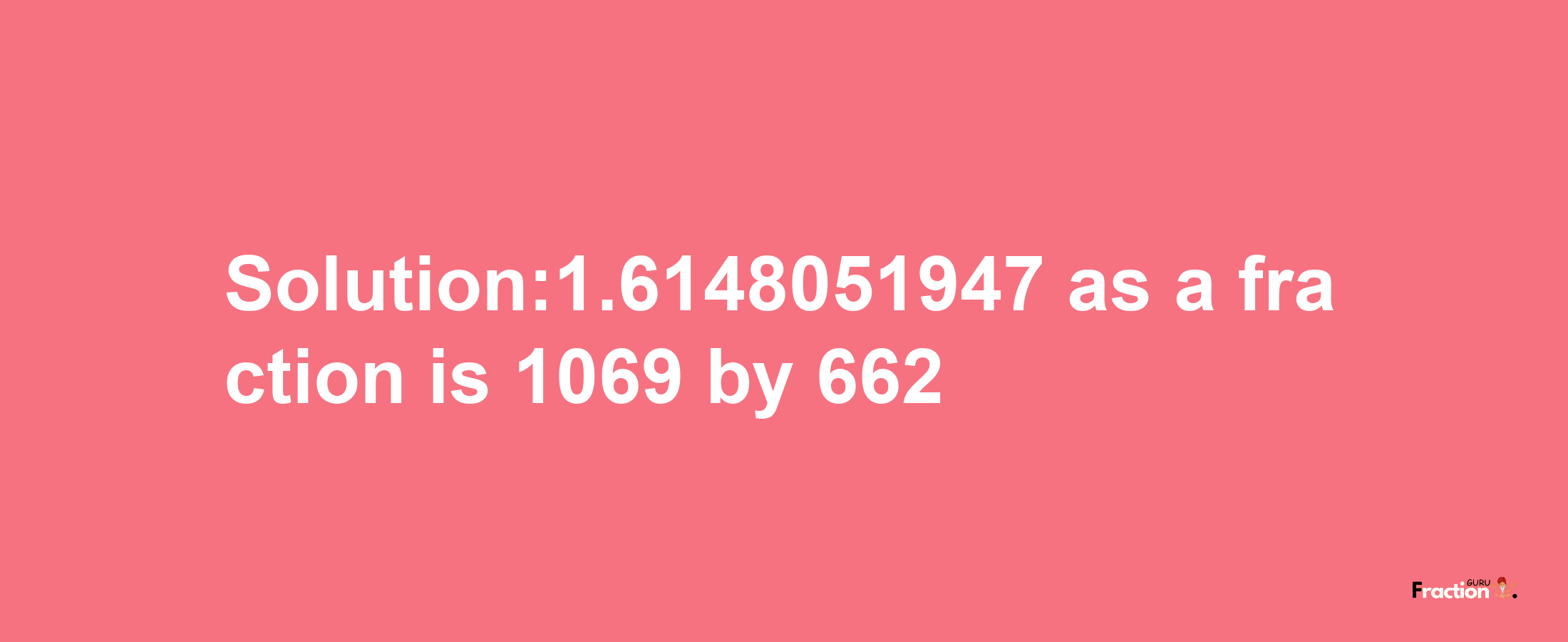 Solution:1.6148051947 as a fraction is 1069/662