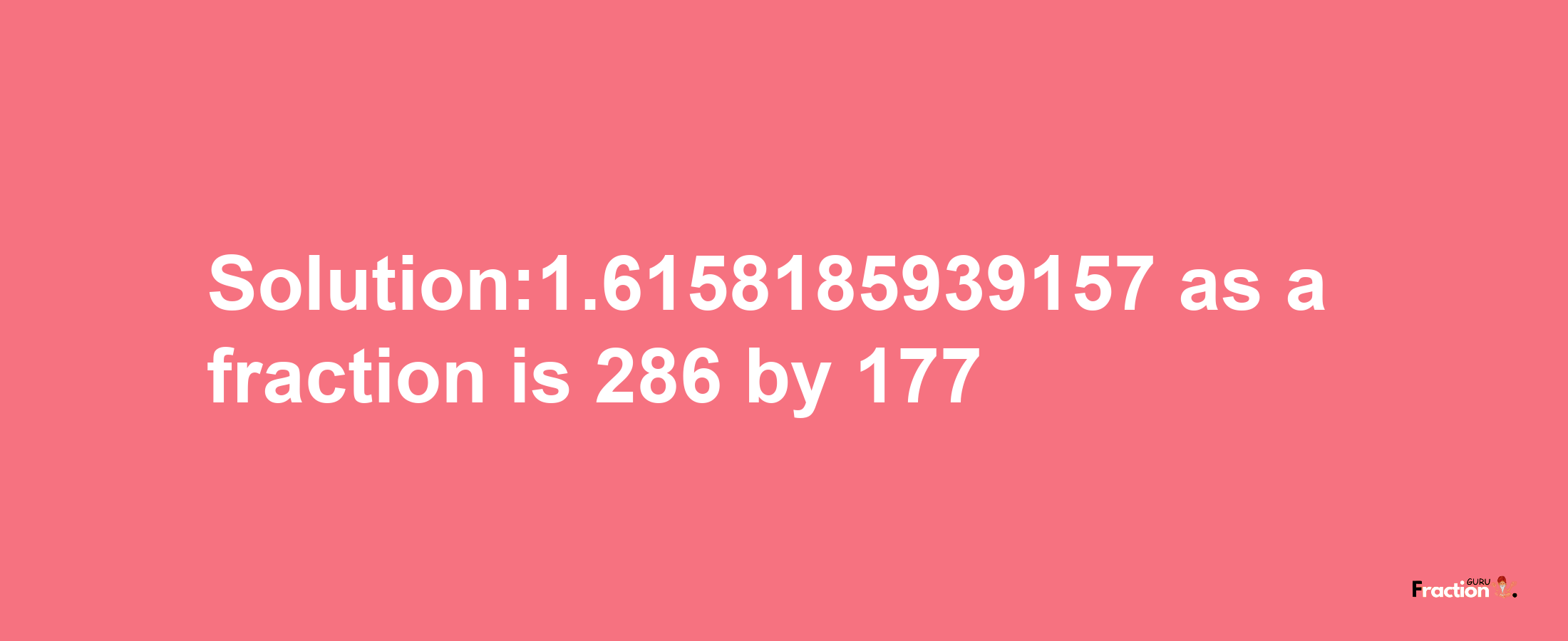 Solution:1.6158185939157 as a fraction is 286/177