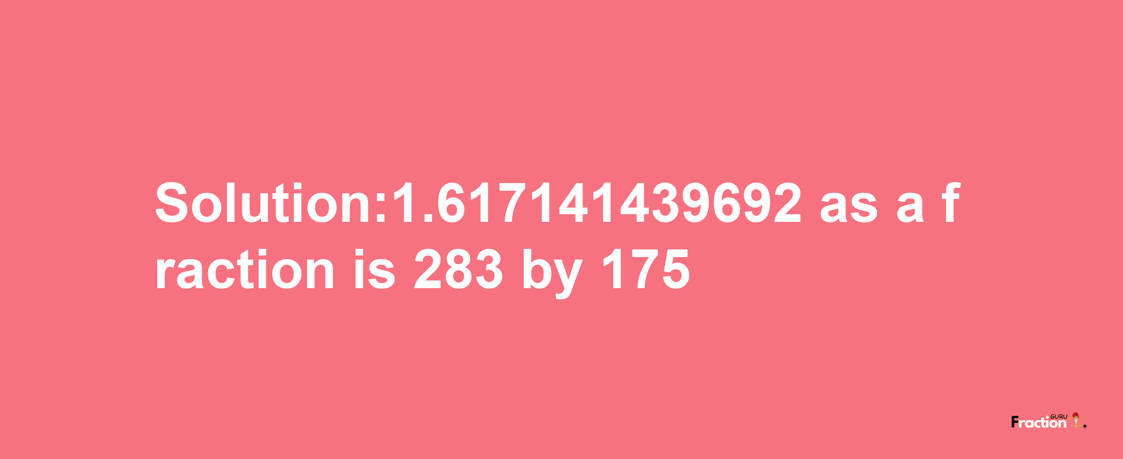 Solution:1.617141439692 as a fraction is 283/175