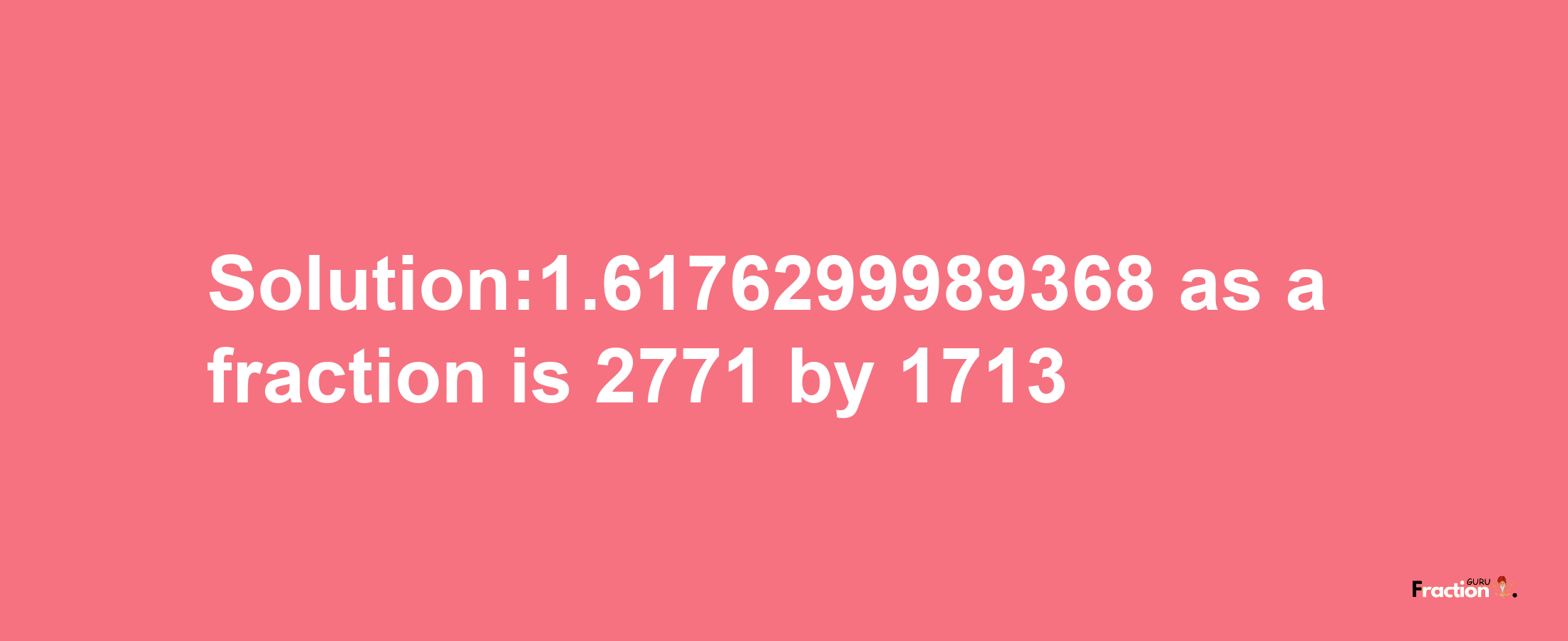 Solution:1.6176299989368 as a fraction is 2771/1713