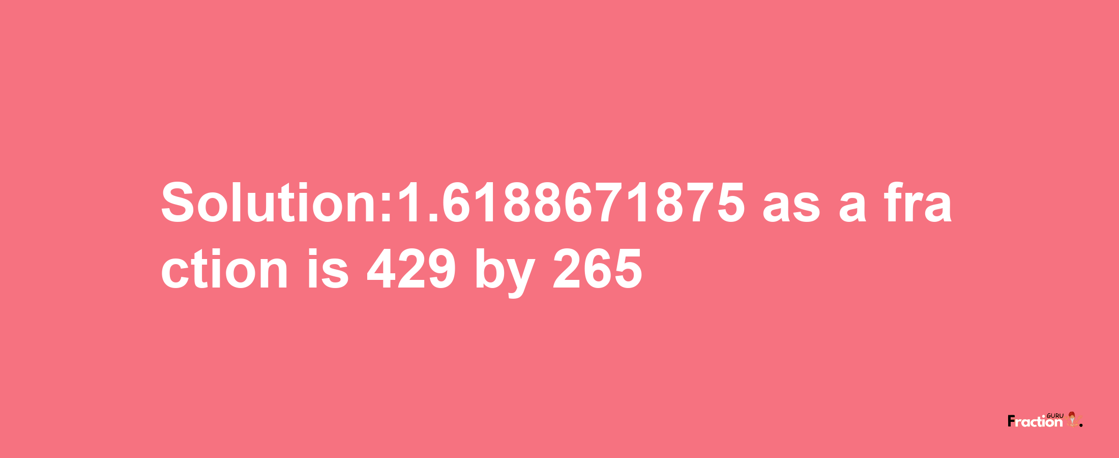 Solution:1.6188671875 as a fraction is 429/265