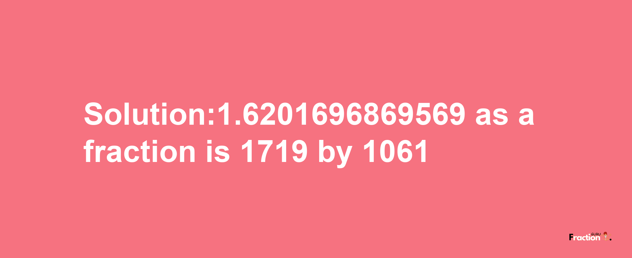 Solution:1.6201696869569 as a fraction is 1719/1061