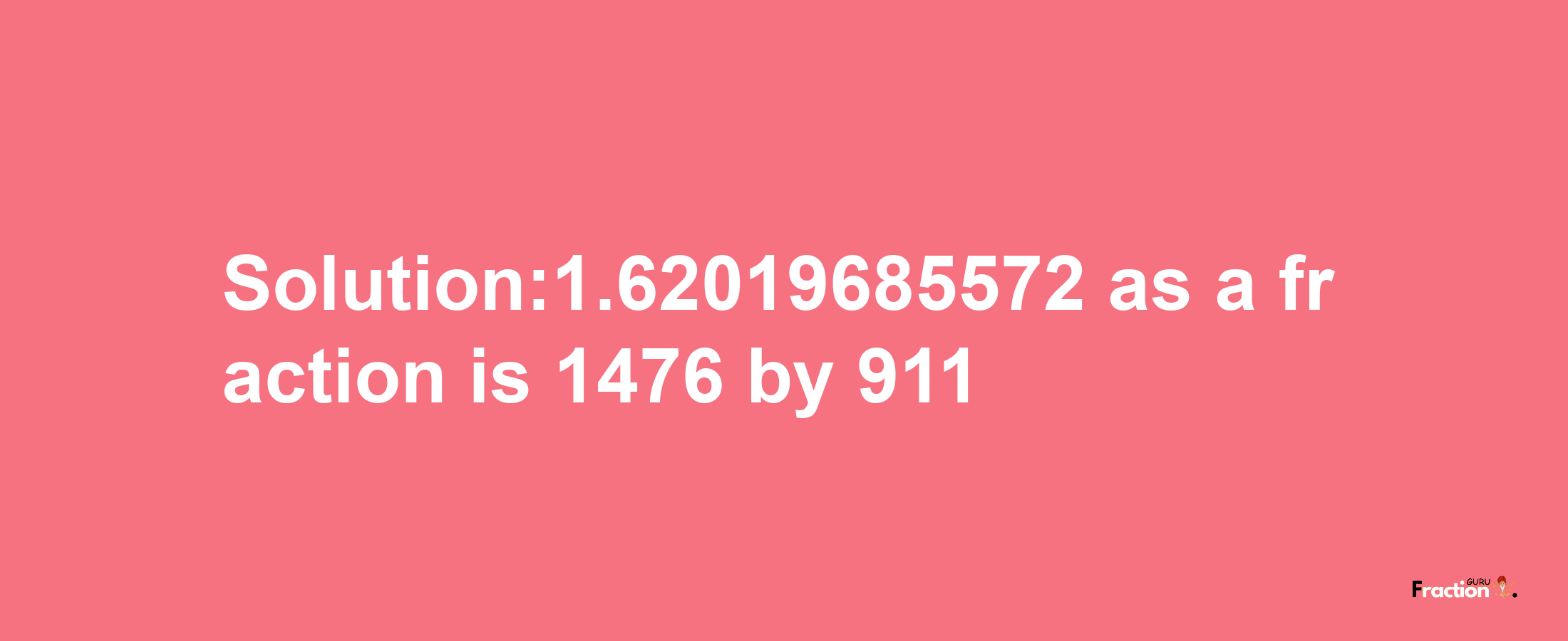 Solution:1.62019685572 as a fraction is 1476/911