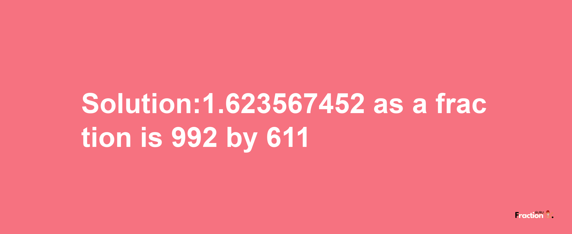 Solution:1.623567452 as a fraction is 992/611