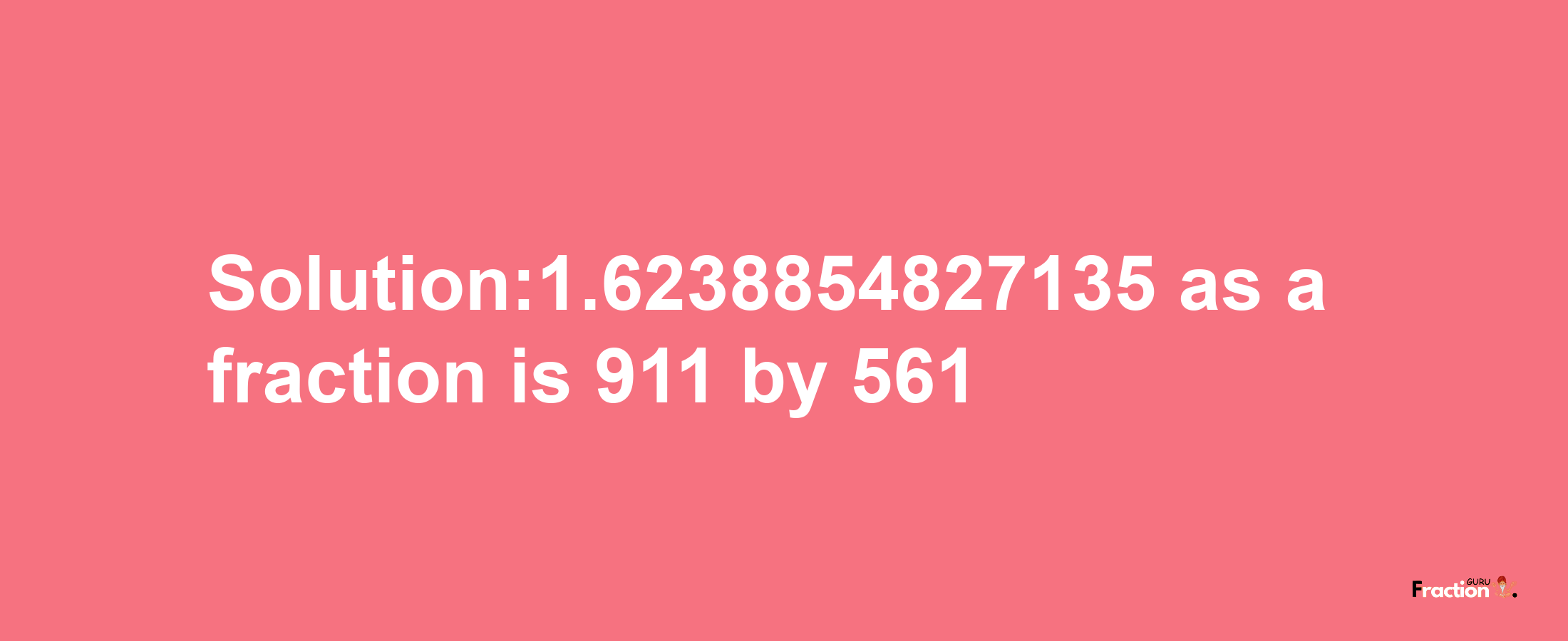 Solution:1.6238854827135 as a fraction is 911/561