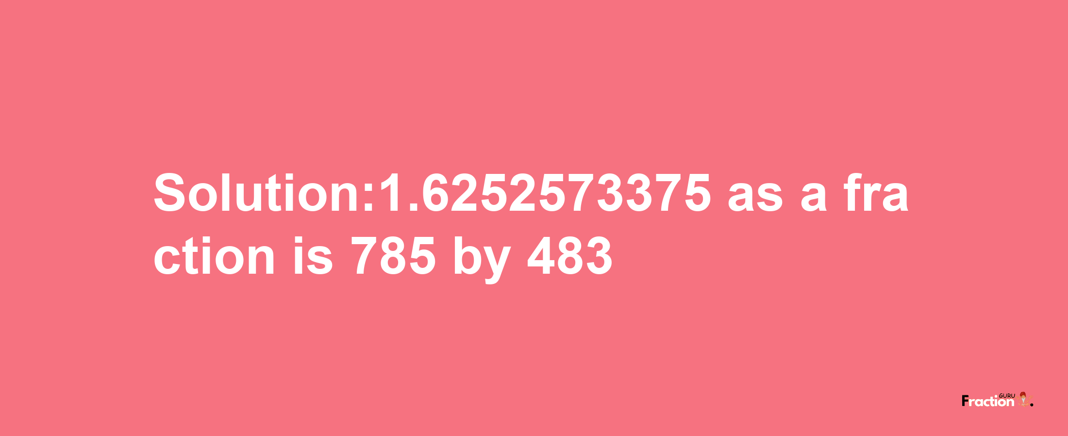 Solution:1.6252573375 as a fraction is 785/483