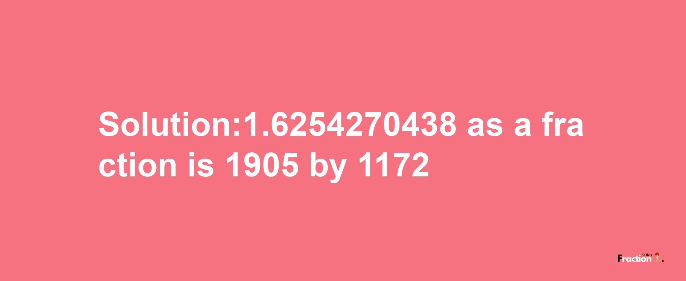 Solution:1.6254270438 as a fraction is 1905/1172