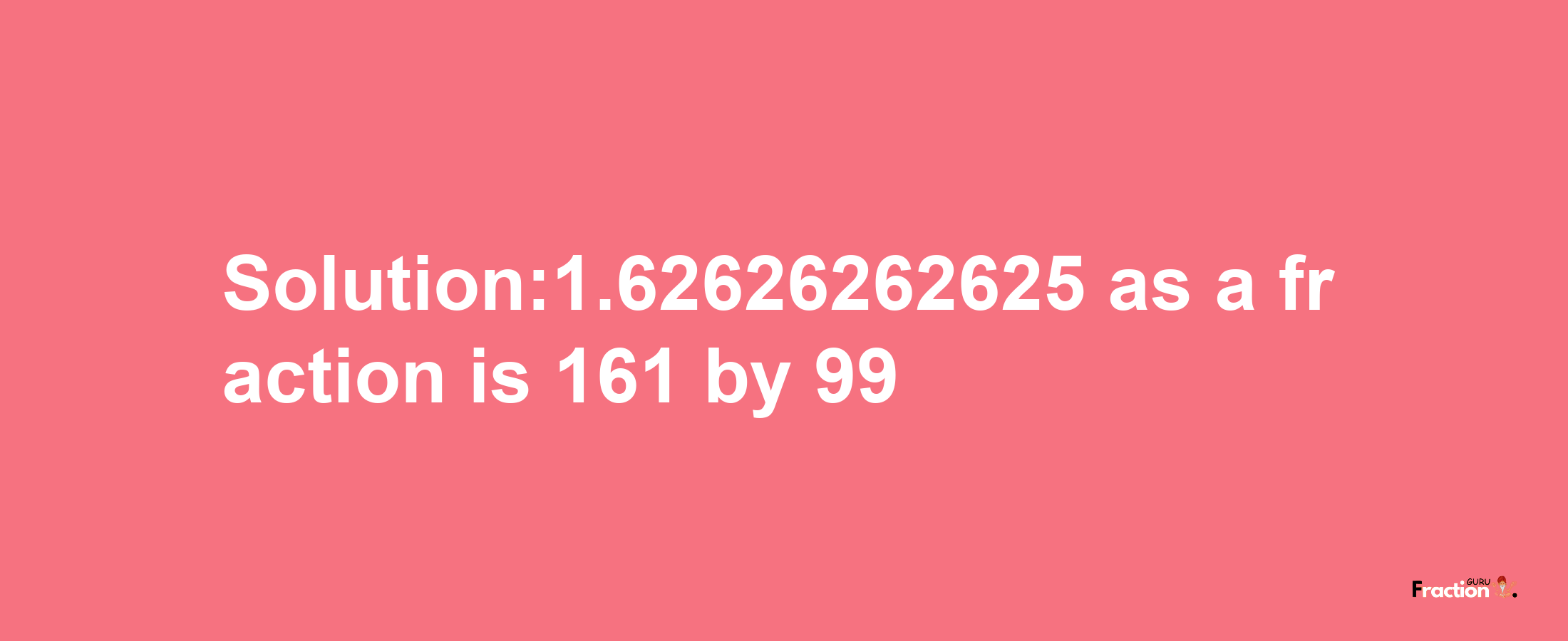 Solution:1.62626262625 as a fraction is 161/99