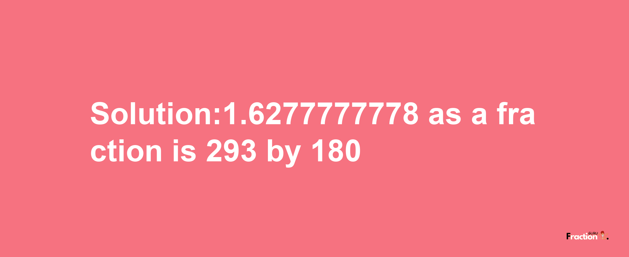 Solution:1.6277777778 as a fraction is 293/180