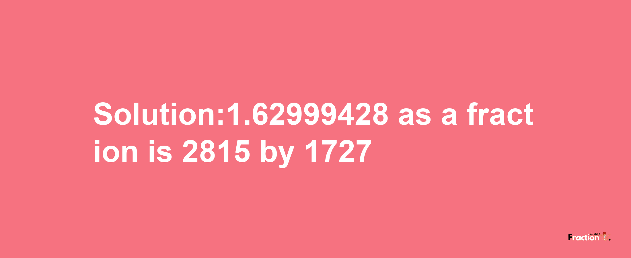 Solution:1.62999428 as a fraction is 2815/1727