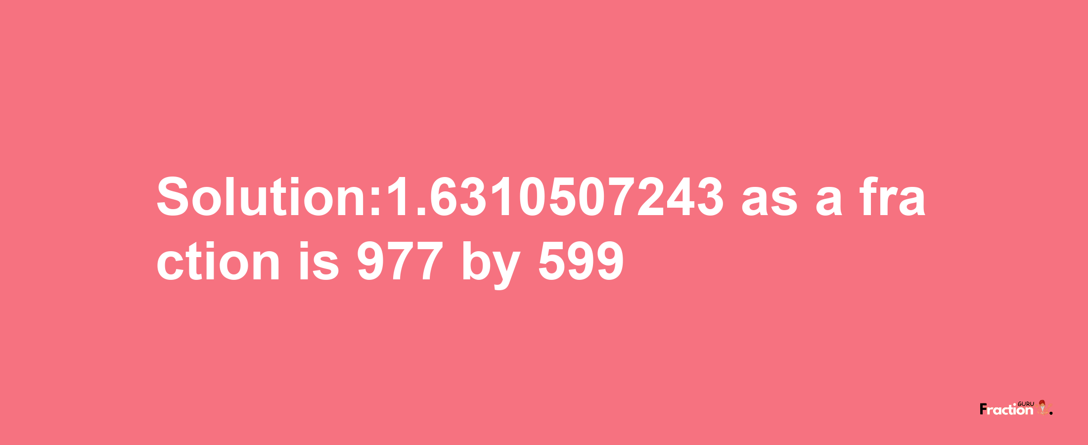 Solution:1.6310507243 as a fraction is 977/599