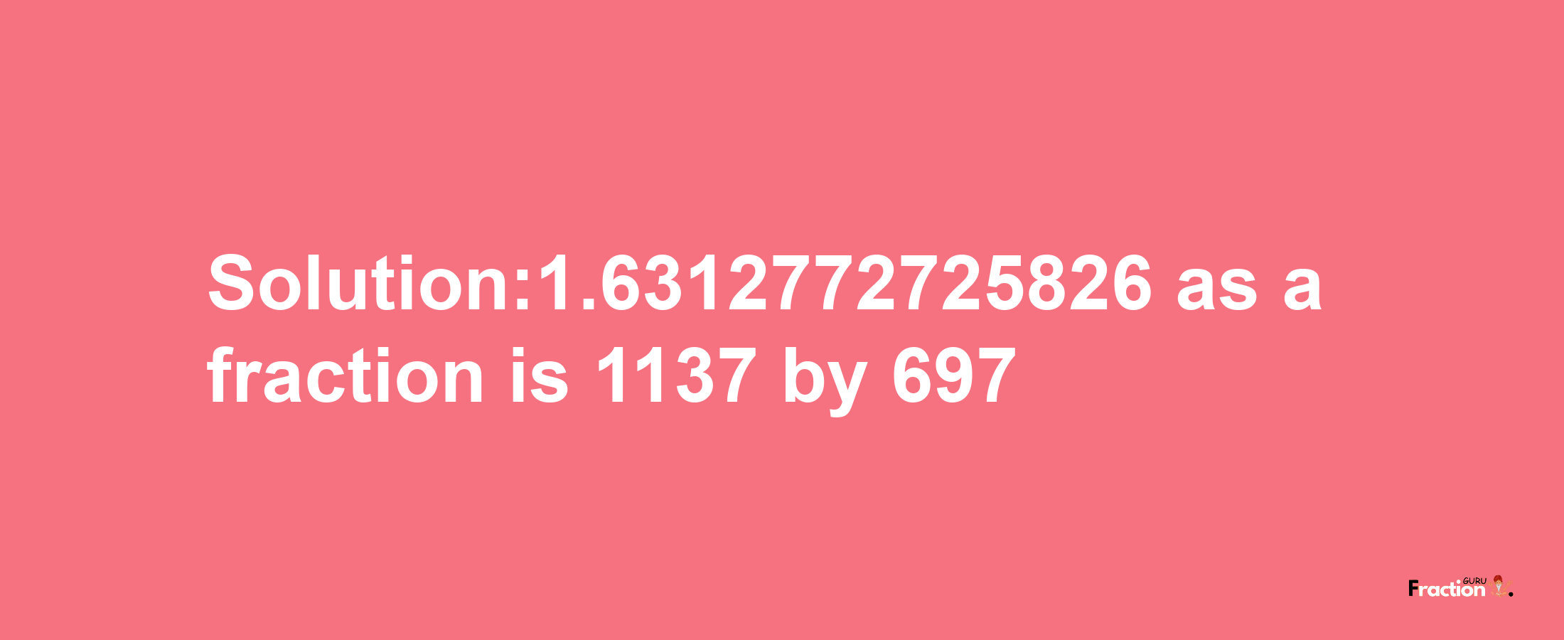 Solution:1.6312772725826 as a fraction is 1137/697