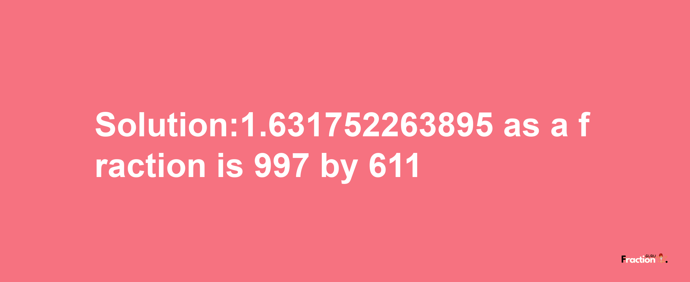 Solution:1.631752263895 as a fraction is 997/611