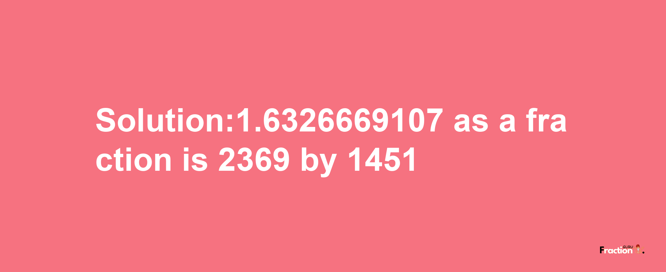 Solution:1.6326669107 as a fraction is 2369/1451