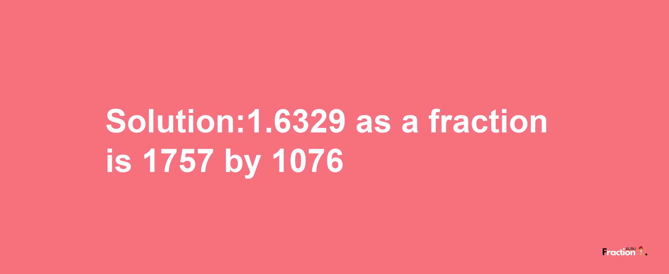 Solution:1.6329 as a fraction is 1757/1076