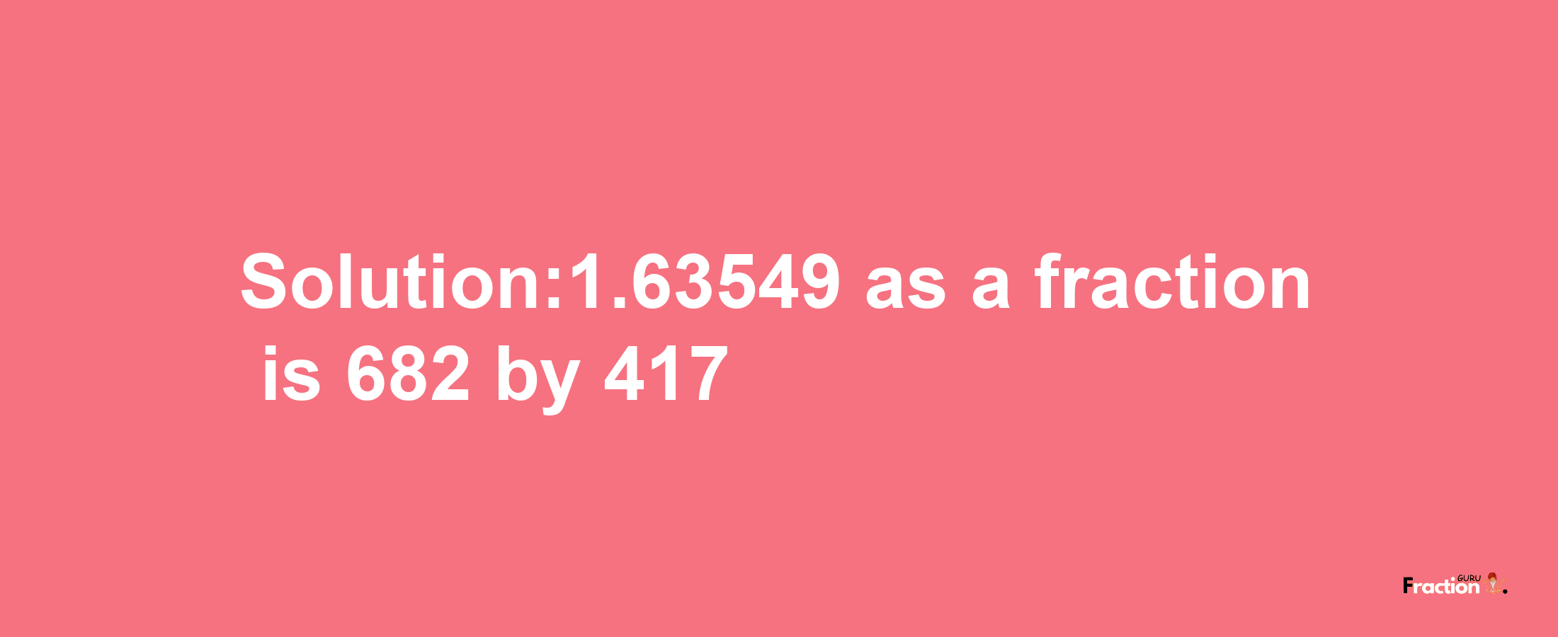 Solution:1.63549 as a fraction is 682/417