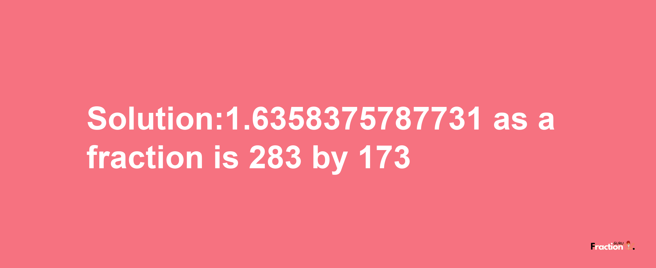 Solution:1.6358375787731 as a fraction is 283/173