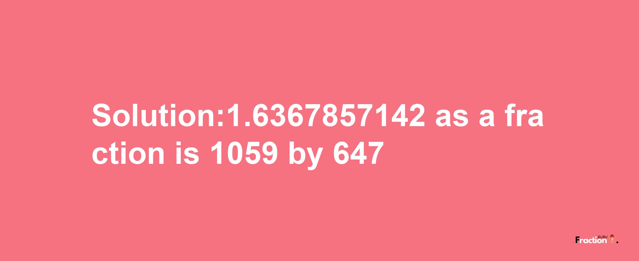 Solution:1.6367857142 as a fraction is 1059/647