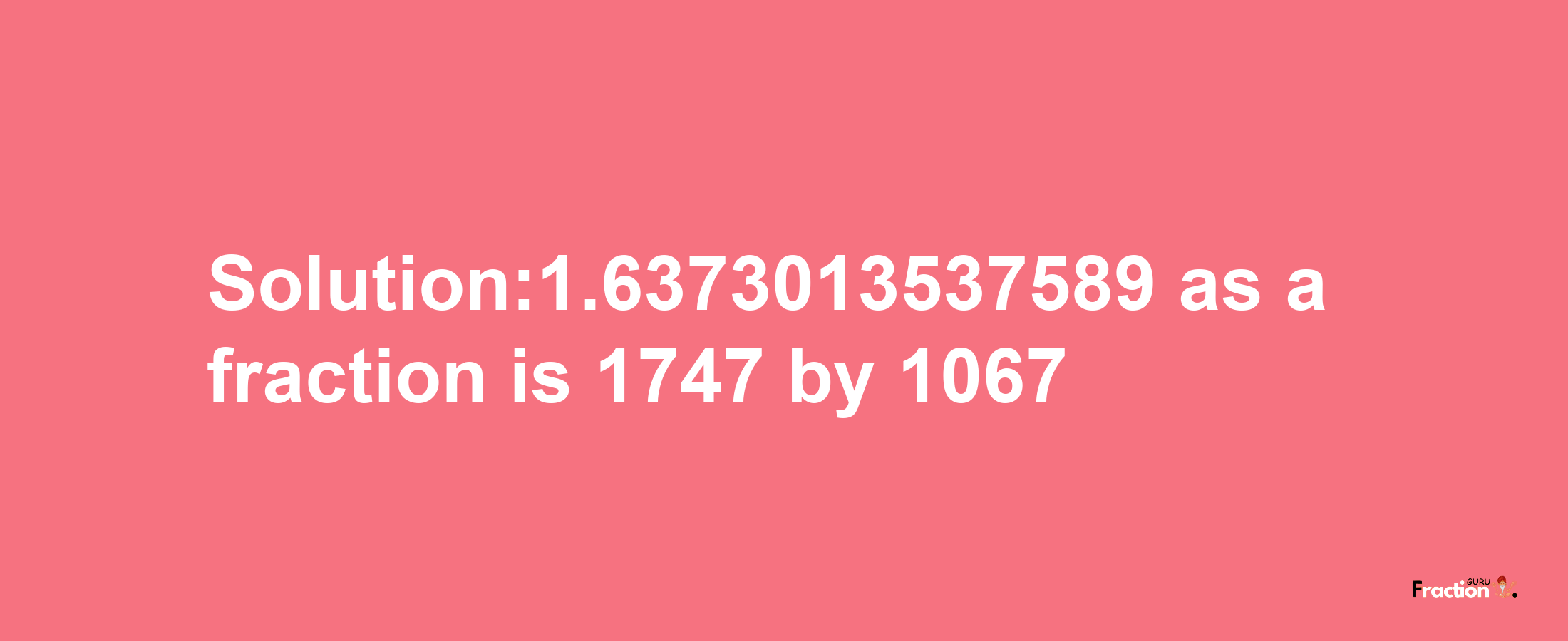 Solution:1.6373013537589 as a fraction is 1747/1067